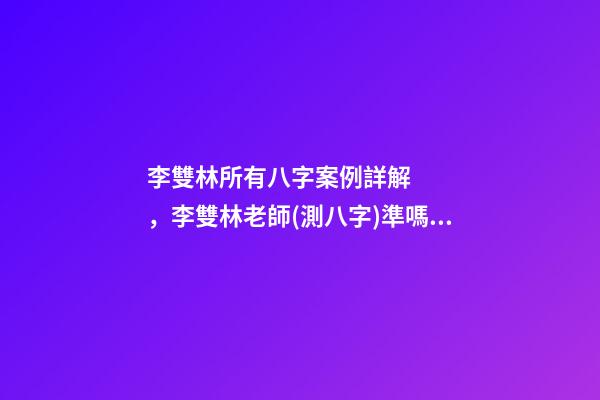 李雙林所有八字案例詳解，李雙林老師(測八字)準嗎？ 李雙林一旬三柱八字多不多